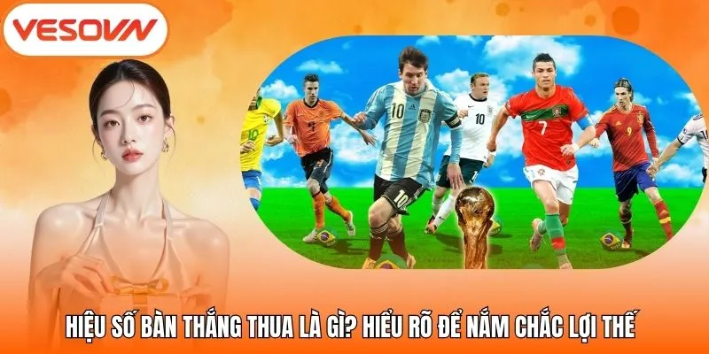 Hiệu Số Bàn Thắng Thua Là Gì? Hiểu Rõ Để Nắm Chắc Lợi Thế