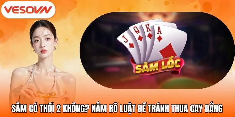 Sâm Có Thối 2 Không? Nắm Rõ Luật Để Tránh Thua Cay Đắng