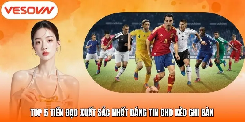 Top 5 Tiền Đạo Xuất Sắc Nhất Đáng Tin Cho Kèo Ghi Bàn