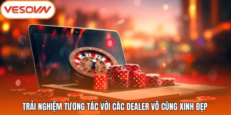Trải nghiệm tương tác với các dealer vô cùng xinh đẹp